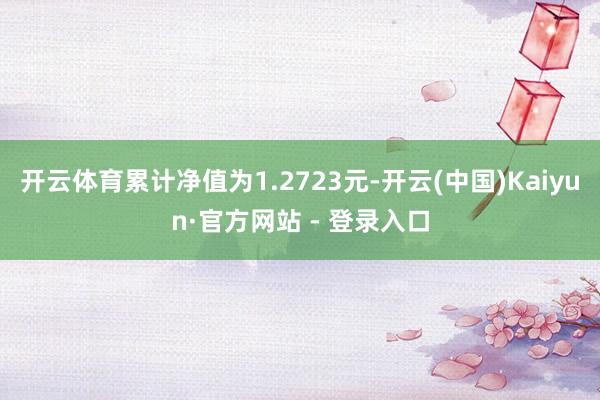 开云体育累计净值为1.2723元-开云(中国)Kaiyun·官方网站 - 登录入口