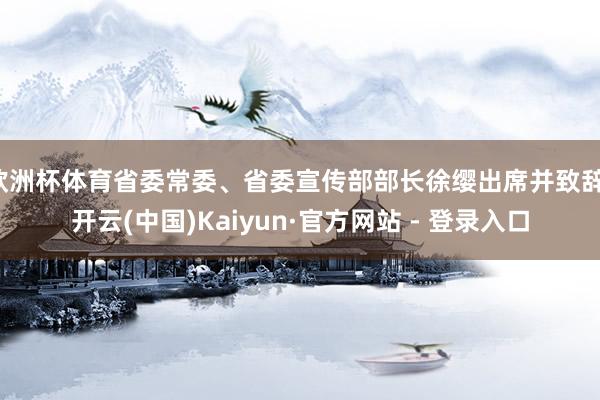 欧洲杯体育省委常委、省委宣传部部长徐缨出席并致辞-开云(中国)Kaiyun·官方网站 - 登录入口