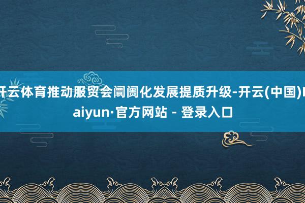 开云体育推动服贸会阛阓化发展提质升级-开云(中国)Kaiyun·官方网站 - 登录入口
