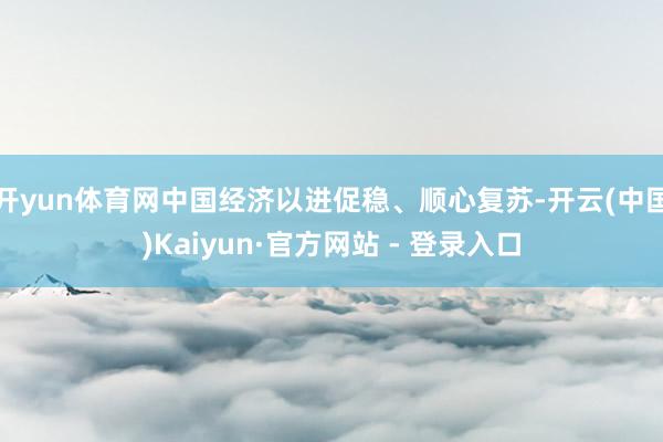 开yun体育网中国经济以进促稳、顺心复苏-开云(中国)Kaiyun·官方网站 - 登录入口