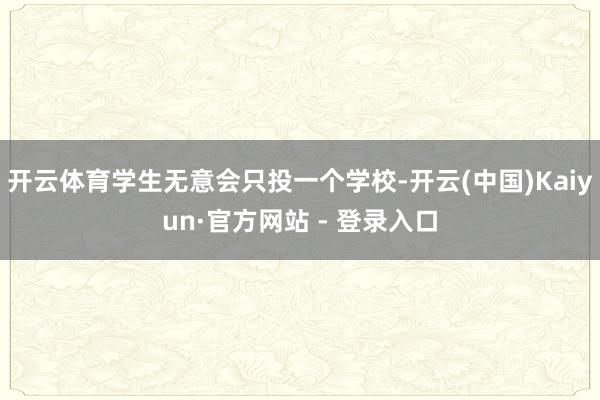 开云体育学生无意会只投一个学校-开云(中国)Kaiyun·官方网站 - 登录入口