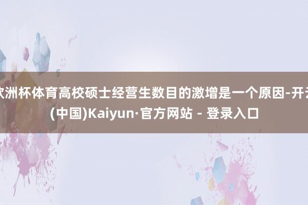 欧洲杯体育高校硕士经营生数目的激增是一个原因-开云(中国)Kaiyun·官方网站 - 登录入口