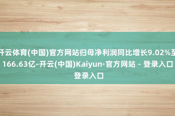 开云体育(中国)官方网站归母净利润同比增长9.02%至166.63亿-开云(中国)Kaiyun·官方网站 - 登录入口