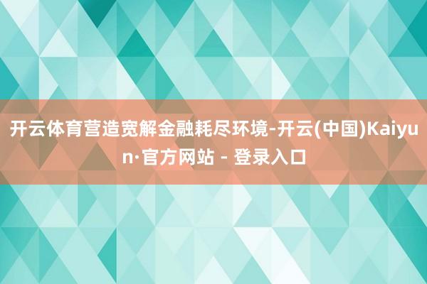 开云体育营造宽解金融耗尽环境-开云(中国)Kaiyun·官方网站 - 登录入口