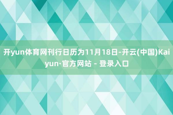 开yun体育网刊行日历为11月18日-开云(中国)Kaiyun·官方网站 - 登录入口