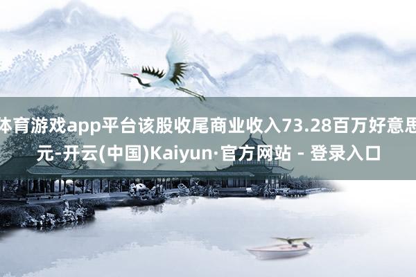 体育游戏app平台该股收尾商业收入73.28百万好意思元-开云(中国)Kaiyun·官方网站 - 登录入口