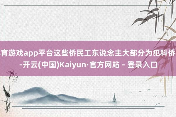 体育游戏app平台这些侨民工东说念主大部分为犯科侨民-开云(中国)Kaiyun·官方网站 - 登录入口