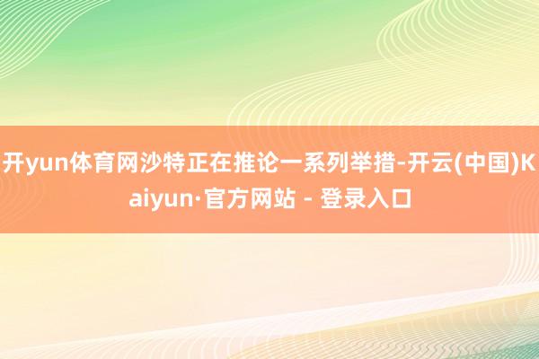 开yun体育网沙特正在推论一系列举措-开云(中国)Kaiyun·官方网站 - 登录入口