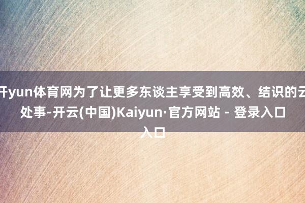 开yun体育网为了让更多东谈主享受到高效、结识的云处事-开云(中国)Kaiyun·官方网站 - 登录入口