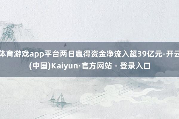 体育游戏app平台两日赢得资金净流入超39亿元-开云(中国)Kaiyun·官方网站 - 登录入口