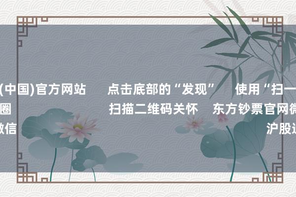 开云体育(中国)官方网站      点击底部的“发现”     使用“扫一扫”     即可将网页共享至一又友圈                            扫描二维码关怀    东方钞票官网微信                                                                        沪股通             深股通      