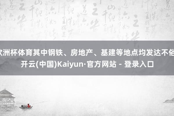 欧洲杯体育其中钢铁、房地产、基建等地点均发达不俗-开云(中国)Kaiyun·官方网站 - 登录入口