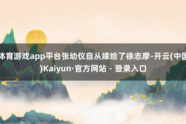 体育游戏app平台张幼仪自从嫁给了徐志摩-开云(中国)Kaiyun·官方网站 - 登录入口