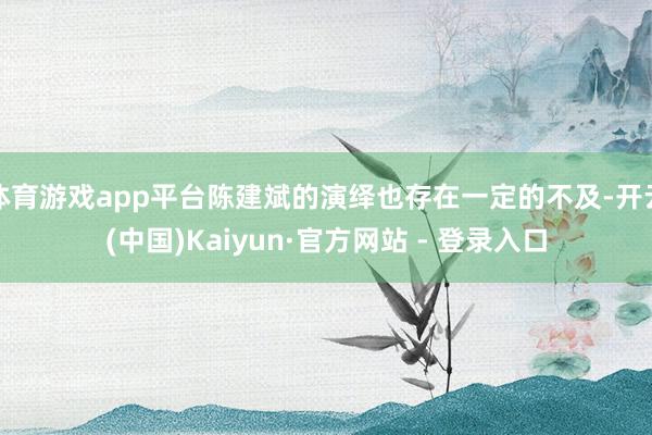 体育游戏app平台陈建斌的演绎也存在一定的不及-开云(中国)Kaiyun·官方网站 - 登录入口