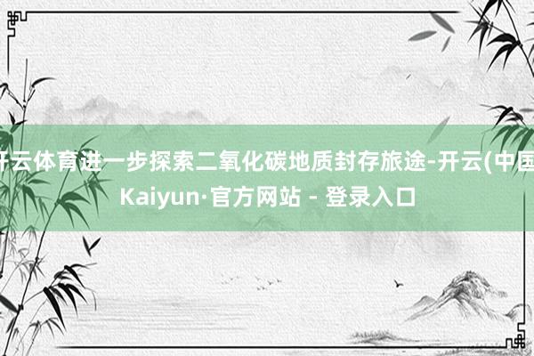 开云体育进一步探索二氧化碳地质封存旅途-开云(中国)Kaiyun·官方网站 - 登录入口