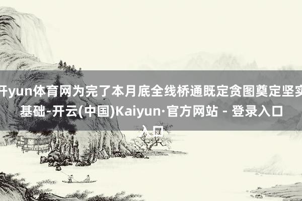 开yun体育网为完了本月底全线桥通既定贪图奠定坚实基础-开云(中国)Kaiyun·官方网站 - 登录入口