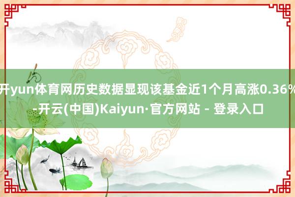 开yun体育网历史数据显现该基金近1个月高涨0.36%-开云(中国)Kaiyun·官方网站 - 登录入口
