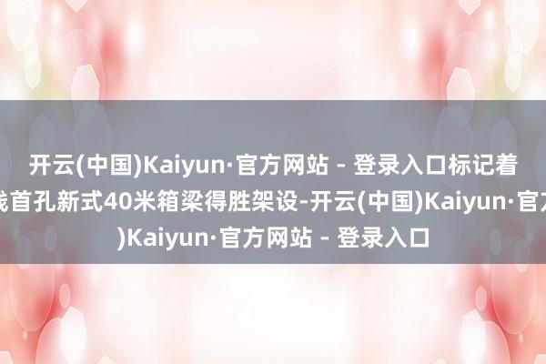 开云(中国)Kaiyun·官方网站 - 登录入口标记着成渝中线高铁全线首孔新式40米箱梁得胜架设-开云(中国)Kaiyun·官方网站 - 登录入口