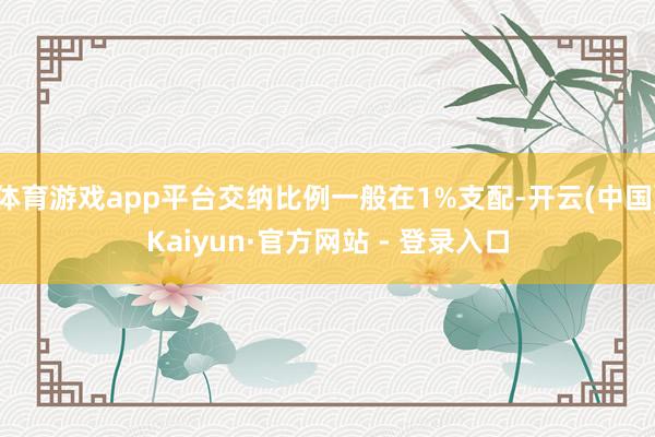 体育游戏app平台交纳比例一般在1%支配-开云(中国)Kaiyun·官方网站 - 登录入口