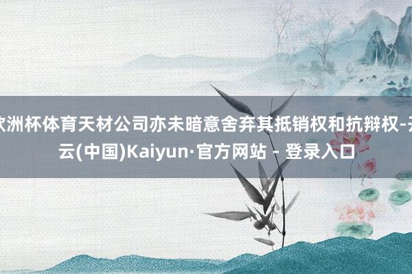 欧洲杯体育天材公司亦未暗意舍弃其抵销权和抗辩权-开云(中国)Kaiyun·官方网站 - 登录入口