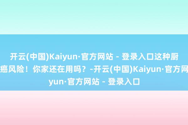 开云(中国)Kaiyun·官方网站 - 登录入口这种厨具、餐具有致癌风险！你家还在用吗？-开云(中国)Kaiyun·官方网站 - 登录入口