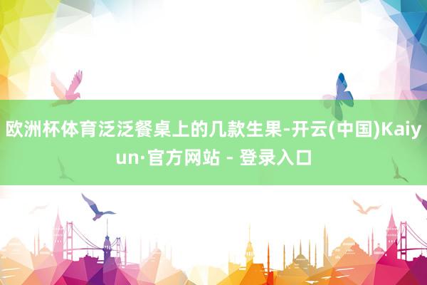 欧洲杯体育泛泛餐桌上的几款生果-开云(中国)Kaiyun·官方网站 - 登录入口