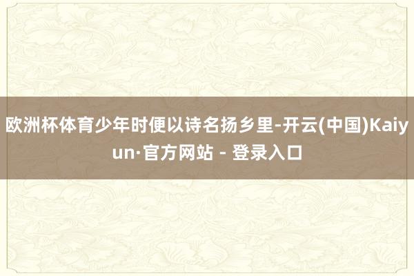欧洲杯体育少年时便以诗名扬乡里-开云(中国)Kaiyun·官方网站 - 登录入口