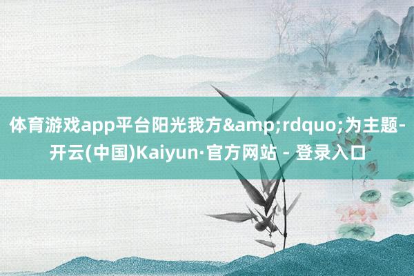体育游戏app平台阳光我方&rdquo;为主题-开云(中国)Kaiyun·官方网站 - 登录入口