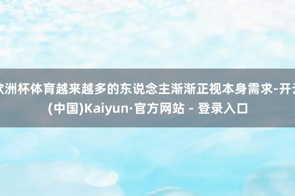 欧洲杯体育越来越多的东说念主渐渐正视本身需求-开云(中国)Kaiyun·官方网站 - 登录入口
