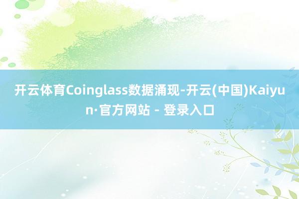 开云体育Coinglass数据涌现-开云(中国)Kaiyun·官方网站 - 登录入口