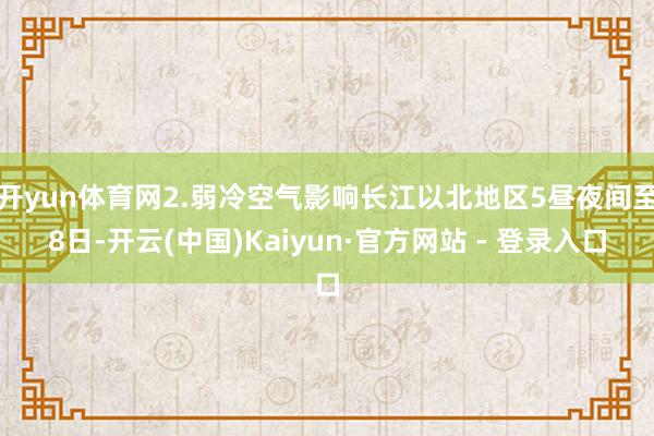 开yun体育网2.弱冷空气影响长江以北地区5昼夜间至8日-开云(中国)Kaiyun·官方网站 - 登录入口