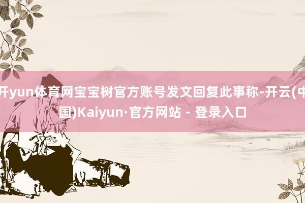 开yun体育网宝宝树官方账号发文回复此事称-开云(中国)Kaiyun·官方网站 - 登录入口