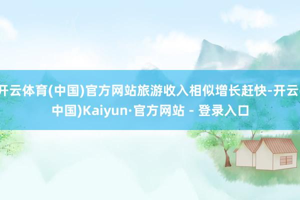 开云体育(中国)官方网站旅游收入相似增长赶快-开云(中国)Kaiyun·官方网站 - 登录入口
