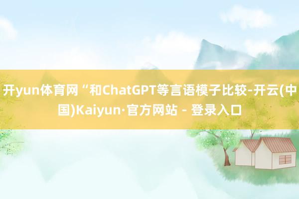 开yun体育网“和ChatGPT等言语模子比较-开云(中国)Kaiyun·官方网站 - 登录入口