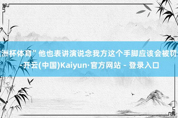 欧洲杯体育”他也表讲演说念我方这个手脚应该会被罚金-开云(中国)Kaiyun·官方网站 - 登录入口