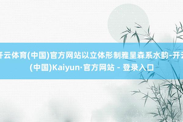 开云体育(中国)官方网站以立体形制雅呈森系水韵-开云(中国)Kaiyun·官方网站 - 登录入口