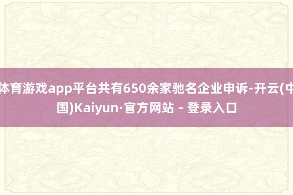 体育游戏app平台共有650余家驰名企业申诉-开云(中国)Kaiyun·官方网站 - 登录入口