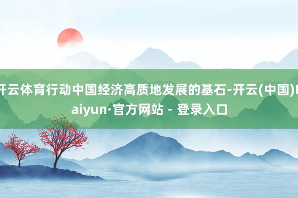 开云体育行动中国经济高质地发展的基石-开云(中国)Kaiyun·官方网站 - 登录入口