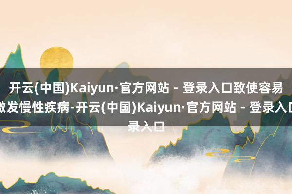 开云(中国)Kaiyun·官方网站 - 登录入口致使容易激发慢性疾病-开云(中国)Kaiyun·官方网站 - 登录入口