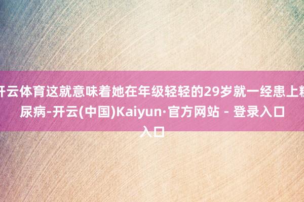 开云体育这就意味着她在年级轻轻的29岁就一经患上糖尿病-开云(中国)Kaiyun·官方网站 - 登录入口