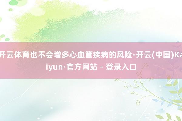 开云体育也不会增多心血管疾病的风险-开云(中国)Kaiyun·官方网站 - 登录入口