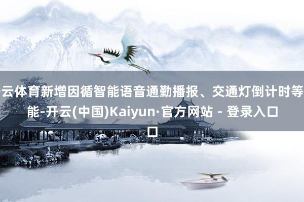 开云体育新增因循智能语音通勤播报、交通灯倒计时等功能-开云(中国)Kaiyun·官方网站 - 登录入口