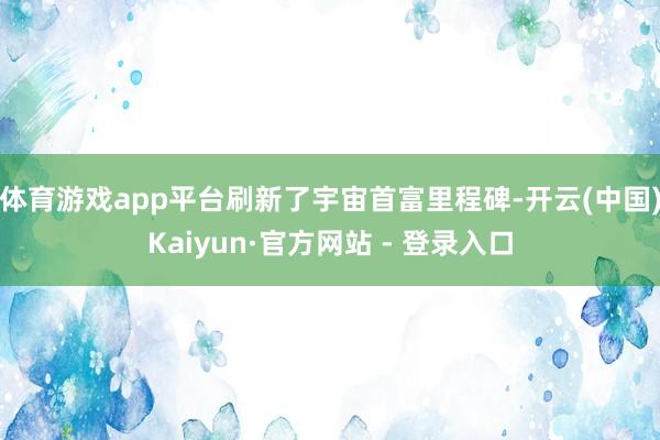 体育游戏app平台刷新了宇宙首富里程碑-开云(中国)Kaiyun·官方网站 - 登录入口