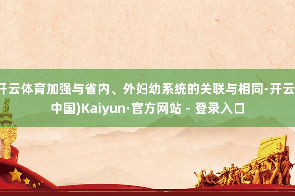 开云体育加强与省内、外妇幼系统的关联与相同-开云(中国)Kaiyun·官方网站 - 登录入口