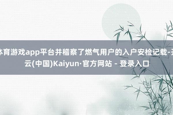 体育游戏app平台并稽察了燃气用户的入户安检记载-开云(中国)Kaiyun·官方网站 - 登录入口