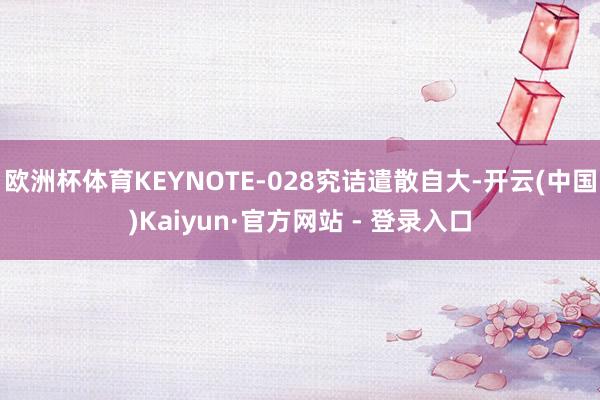 欧洲杯体育KEYNOTE-028究诘遣散自大-开云(中国)Kaiyun·官方网站 - 登录入口