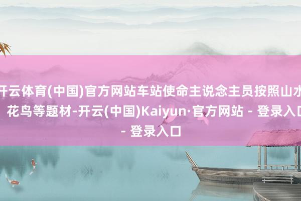 开云体育(中国)官方网站车站使命主说念主员按照山水、花鸟等题材-开云(中国)Kaiyun·官方网站 - 登录入口