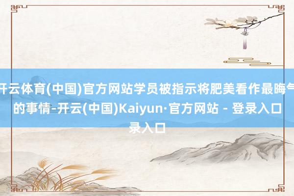 开云体育(中国)官方网站学员被指示将肥美看作最晦气的事情-开云(中国)Kaiyun·官方网站 - 登录入口