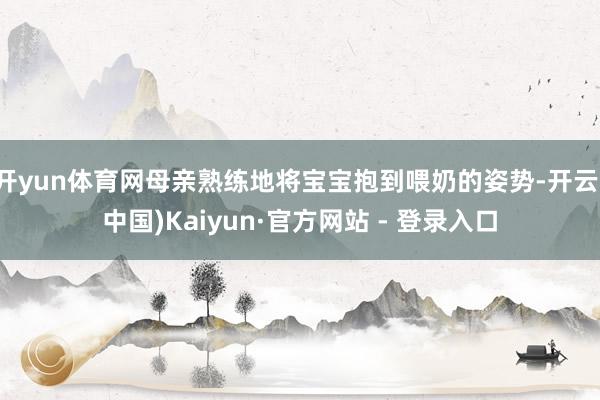 开yun体育网母亲熟练地将宝宝抱到喂奶的姿势-开云(中国)Kaiyun·官方网站 - 登录入口