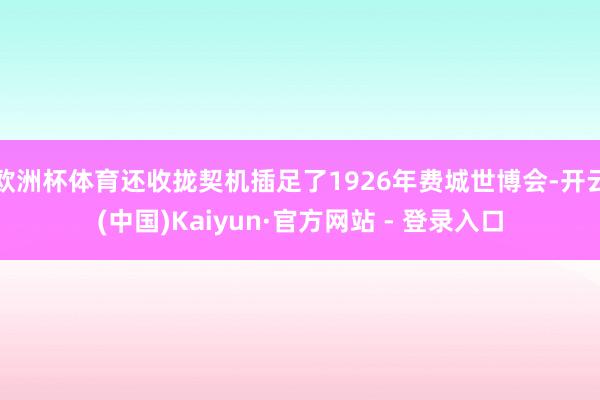 欧洲杯体育还收拢契机插足了1926年费城世博会-开云(中国)Kaiyun·官方网站 - 登录入口